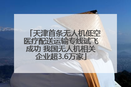 天津首条无人机低空医疗配送运输专线试飞成功 我国无人机相关企业超3.6万家
