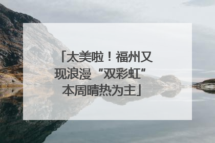 太美啦！福州又现浪漫“双彩虹” 本周晴热为主