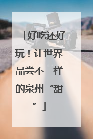 好吃还好玩！让世界品尝不一样的泉州“甜”