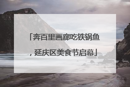 奔百里画廊吃铁锅鱼，延庆区美食节启幕