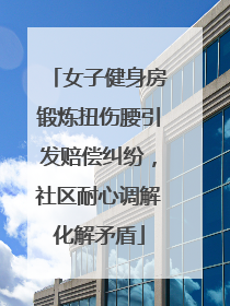 女子健身房锻炼扭伤腰引发赔偿纠纷，社区耐心调解化解矛盾