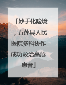 妙手化险境，五莲县人民医院多科协作成功救治高危患者