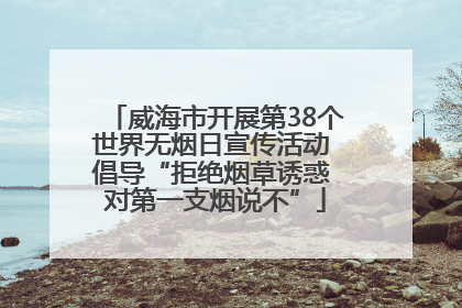 威海市开展第38个世界无烟日宣传活动 倡导“拒绝烟草诱惑 对第一支烟说不”