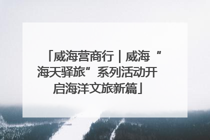 威海营商行｜威海“海天驿旅”系列活动开启海洋文旅新篇
