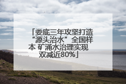 娄底三年攻坚打造“源头治水”全国样本 矿涌水治理实现双减近80%