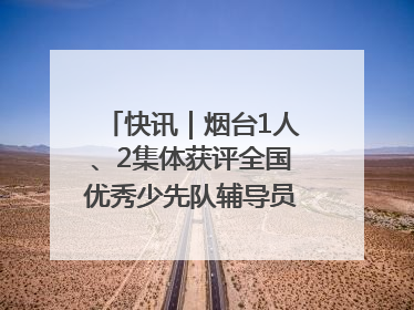 快讯｜烟台1人、2集体获评全国优秀少先队辅导员、集体荣誉称号