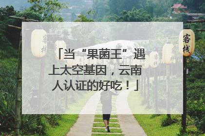 当“果菌王”遇上太空基因，云南人认证的好吃！