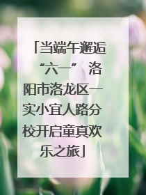 当端午邂逅“六一” 洛阳市洛龙区一实小宜人路分校开启童真欢乐之旅