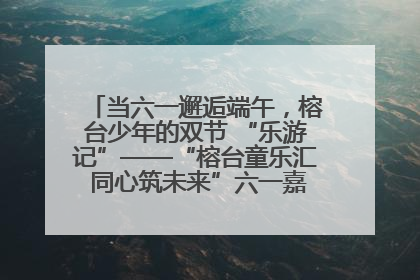 当六一邂逅端午，榕台少年的双节 “乐游记”——“榕台童乐汇 同心筑未来”六一嘉年华活动顺利举行