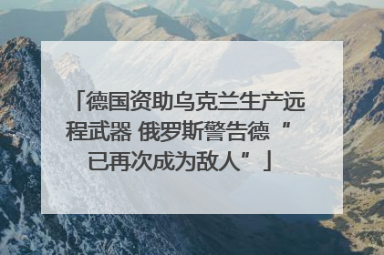德国资助乌克兰生产远程武器 俄罗斯警告德“已再次成为敌人”