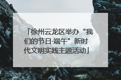 徐州云龙区举办“我们的节日·端午”新时代文明实践主题活动