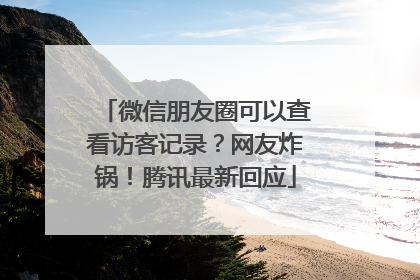 微信朋友圈可以查看访客记录？网友炸锅！腾讯最新回应