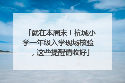 就在本周末！杭城小学一年级入学现场核验，这些提醒请收好