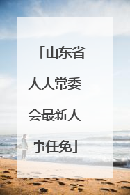 山东省人大常委会最新人事任免