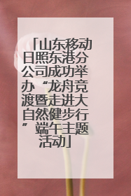 山东移动日照东港分公司成功举办“龙舟竞渡暨走进大自然健步行”端午主题活动