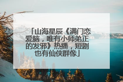 山海星辰《满门恋爱脑，唯有小师弟正的发邪》热播，短剧也有仙侠群像
