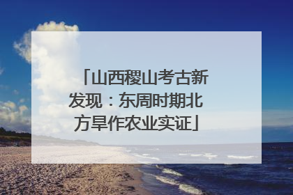 山西稷山考古新发现：东周时期北方旱作农业实证