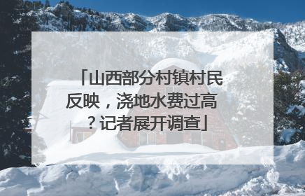 山西部分村镇村民反映，浇地水费过高？记者展开调查
