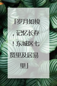 岁月如梭，记忆长存！东城区七贤里及居易里
