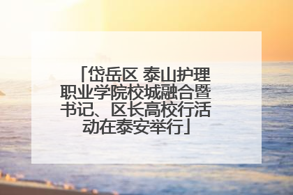 岱岳区 泰山护理职业学院校城融合暨书记、区长高校行活动在泰安举行
