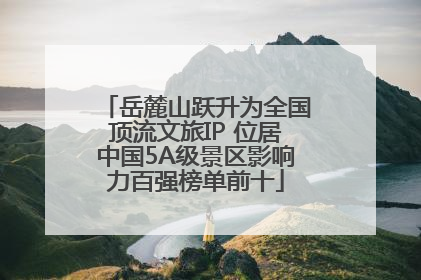 岳麓山跃升为全国顶流文旅IP 位居中国5A级景区影响力百强榜单前十
