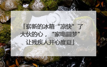 崭新的冰箱“凉快”了大伙的心，“家电圆梦”让残疾人开心度夏