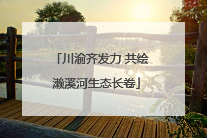 川渝齐发力 共绘濑溪河生态长卷