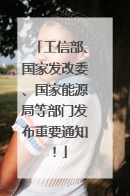 工信部、国家发改委、国家能源局等部门发布重要通知！
