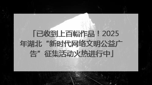 已收到上百幅作品！2025年湖北“新时代网络文明公益广告”征集活动火热进行中