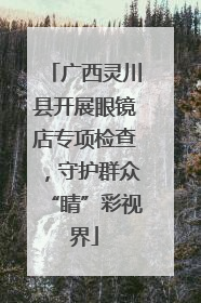 广西灵川县开展眼镜店专项检查，守护群众“睛”彩视界