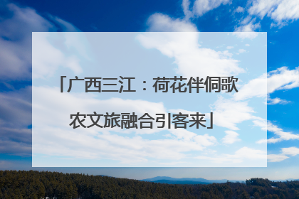 广西三江：荷花伴侗歌 农文旅融合引客来