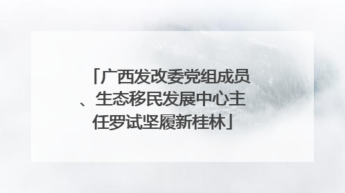广西发改委党组成员、生态移民发展中心主任罗试坚履新桂林
