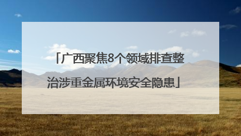 广西聚焦8个领域排查整治涉重金属环境安全隐患