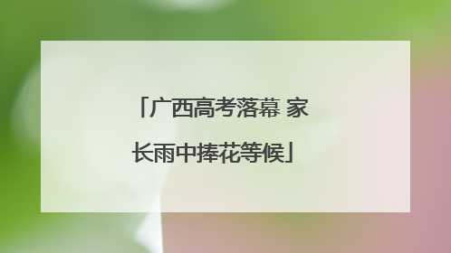 广西高考落幕 家长雨中捧花等候