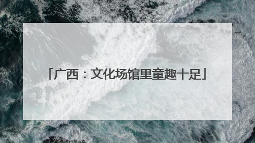 广西：文化场馆里童趣十足