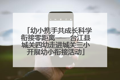 幼小携手共成长科学衔接零距离——台江县城关四幼走进城关三小开展幼小衔接活动