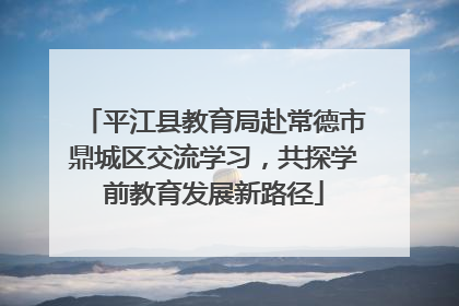 平江县教育局赴常德市鼎城区交流学习，共探学前教育发展新路径