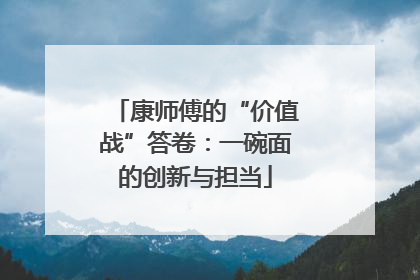 康师傅的“价值战”答卷：一碗面的创新与担当