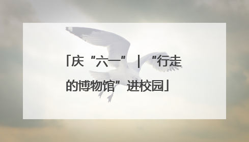 庆“六一”｜“行走的博物馆”进校园