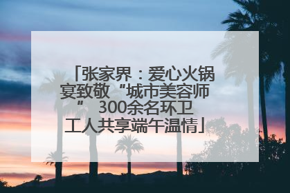 张家界：爱心火锅宴致敬“城市美容师” 300余名环卫工人共享端午温情