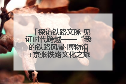 探访铁路文脉 见证时代跨越——“我的铁路风景·博物馆+京张铁路文化之旅”活动在京启动