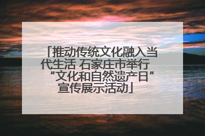 推动传统文化融入当代生活 石家庄市举行“文化和自然遗产日”宣传展示活动