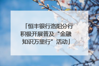 恒丰银行洛阳分行积极开展普及“金融知识万里行”活动