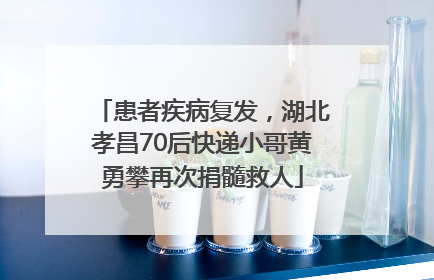 患者疾病复发，湖北孝昌70后快递小哥黄勇攀再次捐髓救人