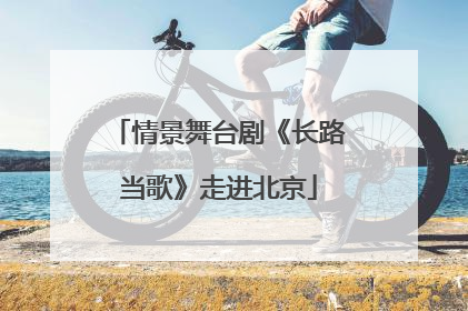 情景舞台剧《长路当歌》走进北京