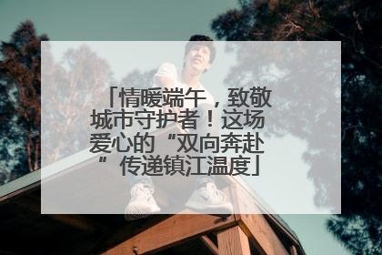 情暖端午，致敬城市守护者！这场爱心的“双向奔赴”传递镇江温度