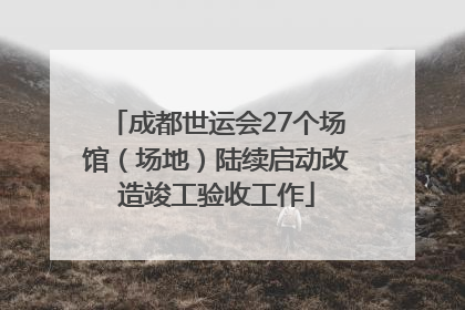成都世运会27个场馆（场地）陆续启动改造竣工验收工作