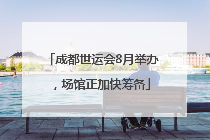 成都世运会8月举办，场馆正加快筹备