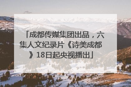 成都传媒集团出品，六集人文纪录片《诗美成都》18日起央视播出