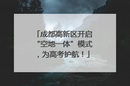 成都高新区开启“空地一体”模式，为高考护航！